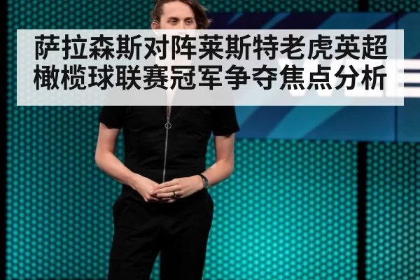 萨拉森斯对阵莱斯特老虎英超橄榄球联赛冠军争夺焦点分析