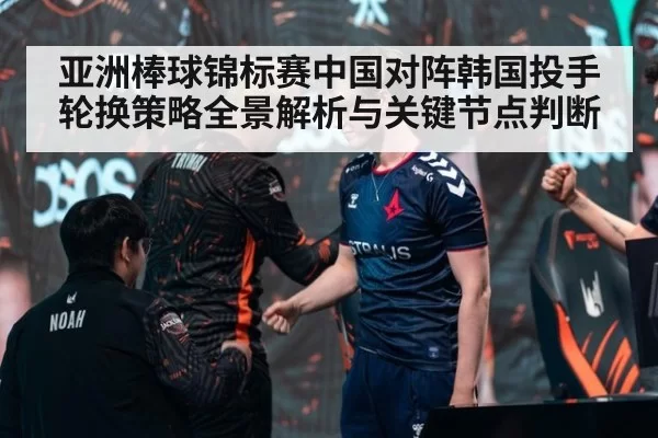 亚洲棒球锦标赛中国对阵韩国投手轮换策略全景解析与关键节点判断