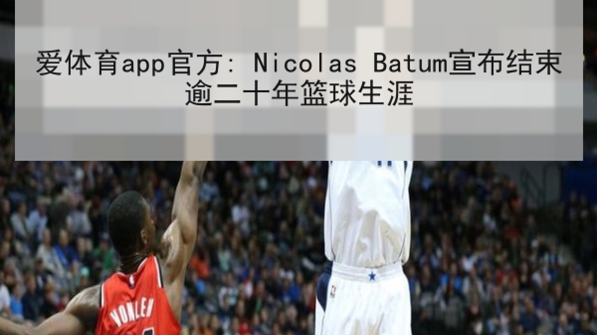 爱体育app官方: Nicolas Batum宣布结束逾二十年篮球生涯