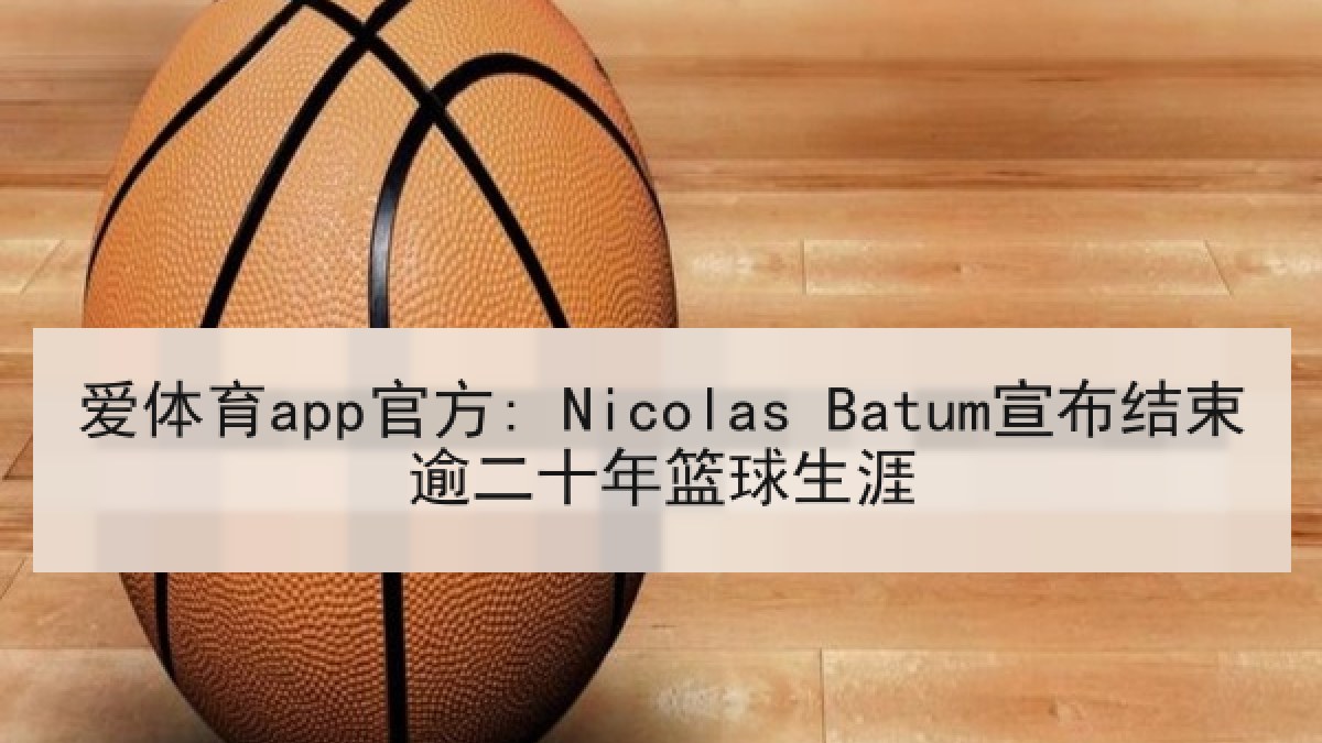 爱体育app官方: Nicolas Batum宣布结束逾二十年篮球生涯